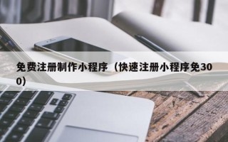 陇南免费注册制作小程序（快速注册小程序免300）