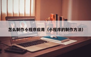陇南怎么制作小程序应用（小程序的制作方法）