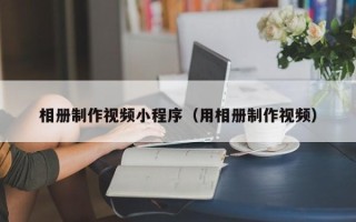陇南相册制作视频小程序（用相册制作视频）