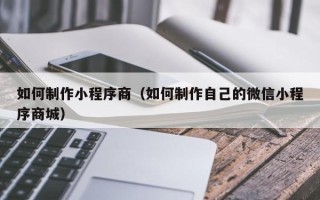 陇南如何制作小程序商（如何制作自己的微信小程序商城）