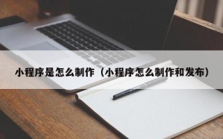陇南小程序是怎么制作（小程序怎么制作和发布）